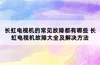 长虹电视机的常见故障都有哪些 长虹电视机故障大全及解决方法